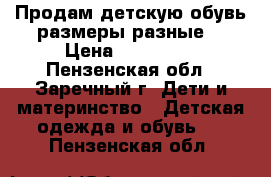 Продам детскую обувь,размеры разные. › Цена ­ 100-600 - Пензенская обл., Заречный г. Дети и материнство » Детская одежда и обувь   . Пензенская обл.